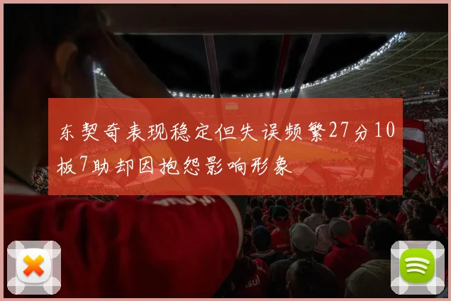 东契奇表现稳定但失误频繁27分10板7助却因抱怨影响形象