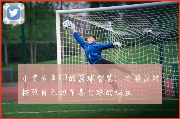 小贾分享KD的篮球智慧：冷静应对按照自己的节奏打球的秘诀