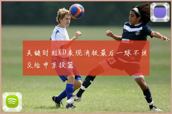 关键时刻KD表现消极最后一球不该交给申京投篮