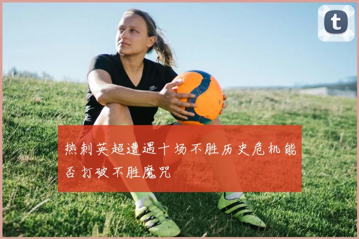 热刺英超遭遇十场不胜历史危机能否打破不胜魔咒