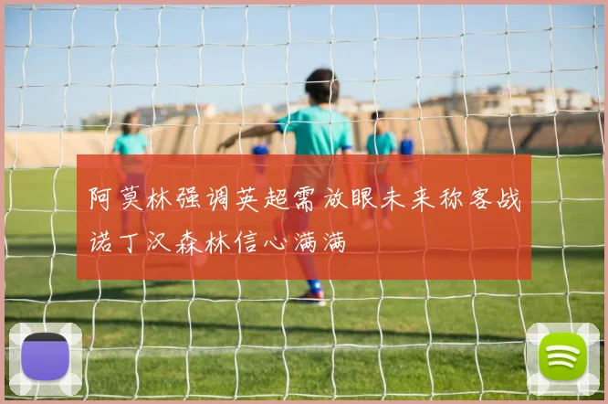 阿莫林强调英超需放眼未来称客战诺丁汉森林信心满满