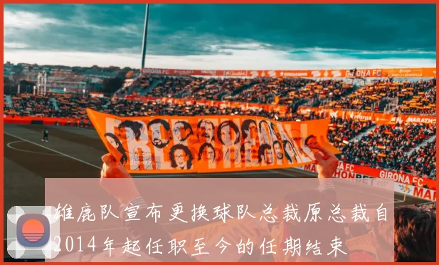 雄鹿队宣布更换球队总裁原总裁自2014年起任职至今的任期结束