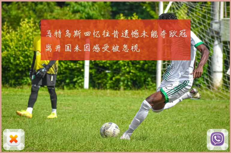 马特乌斯回忆往昔遗憾未能夺欧冠离开国米因感受被忽视