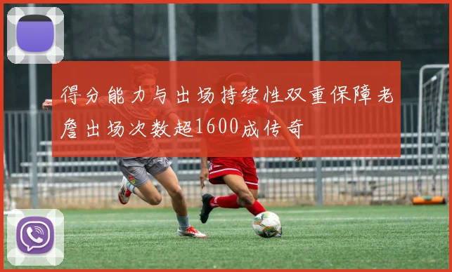 得分能力与出场持续性双重保障老詹出场次数超1600成传奇