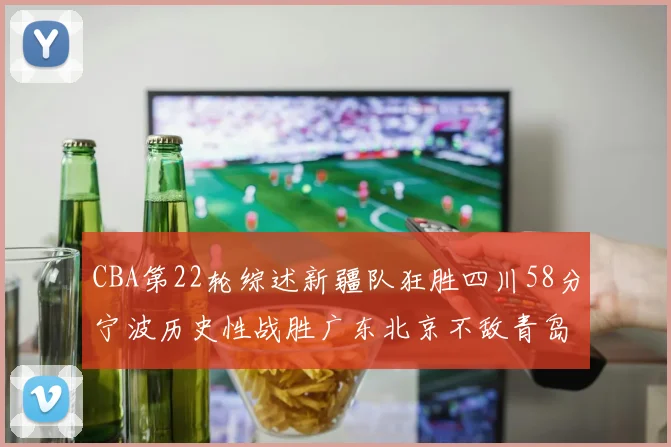 CBA第22轮综述新疆队狂胜四川58分宁波历史性战胜广东北京不敌青岛