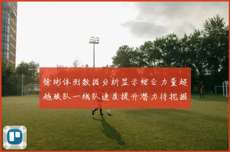 徐彬体测数据分析显示综合力量超越狼队一线队速度提升潜力待挖掘