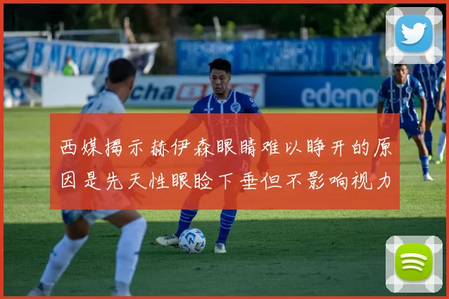 西媒揭示赫伊森眼睛难以睁开的原因是先天性眼睑下垂但不影响视力