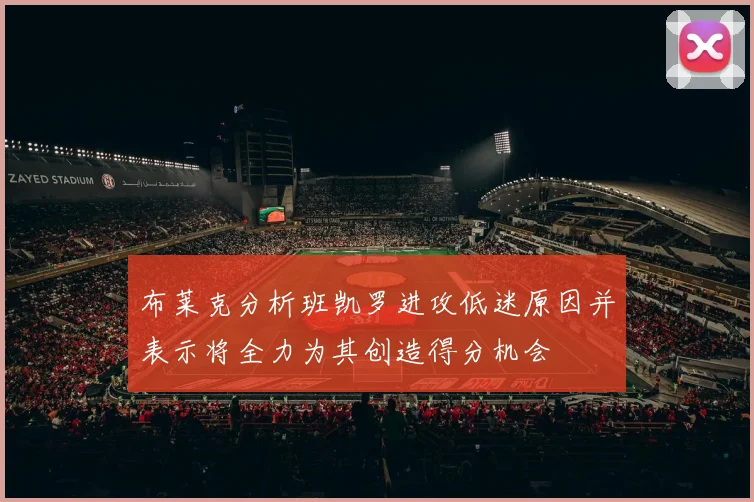 布莱克分析班凯罗进攻低迷原因并表示将全力为其创造得分机会