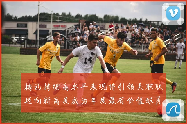 梅西持续高水平表现将引领美职联迈向新高度成为年度最有价值球员