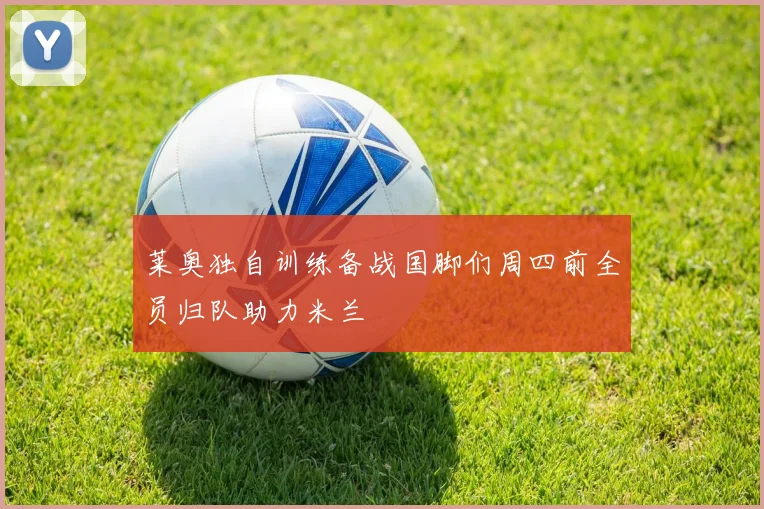 莱奥独自训练备战国脚们周四前全员归队助力米兰