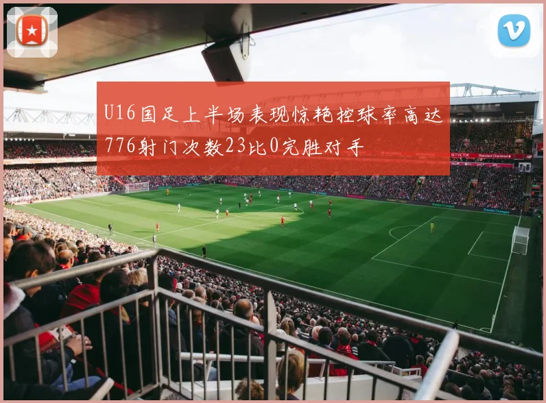 U16国足上半场表现惊艳控球率高达776射门次数23比0完胜对手