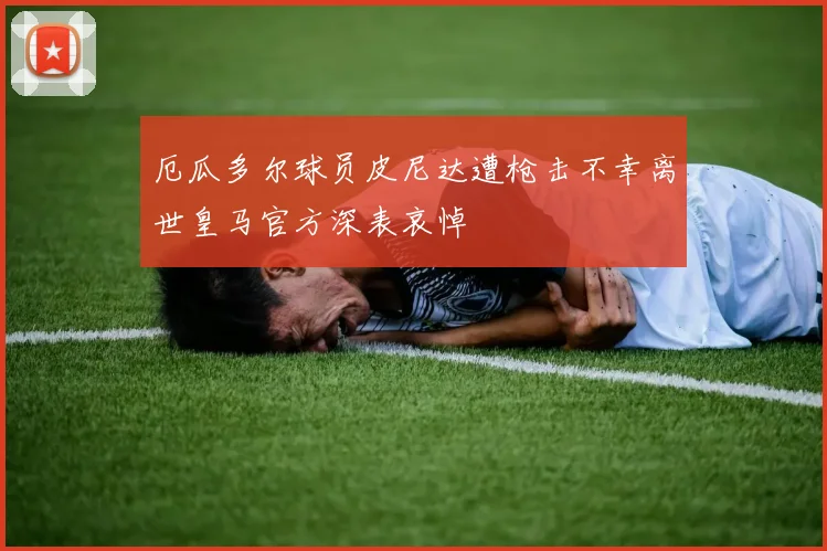 厄瓜多尔球员皮尼达遭枪击不幸离世皇马官方深表哀悼