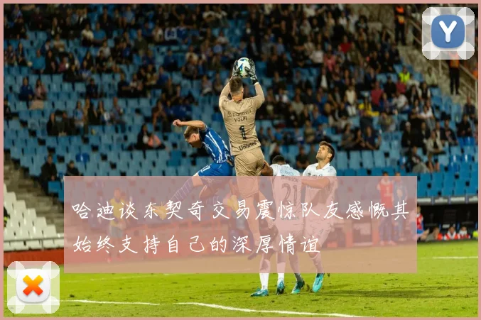 哈迪谈东契奇交易震惊队友感慨其始终支持自己的深厚情谊