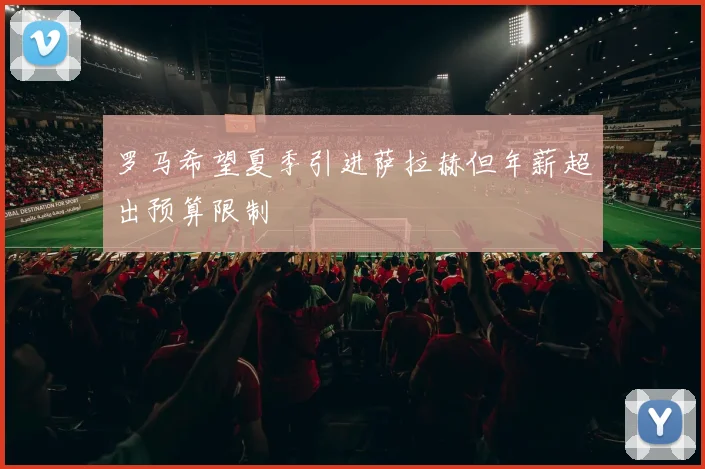 罗马希望夏季引进萨拉赫但年薪超出预算限制