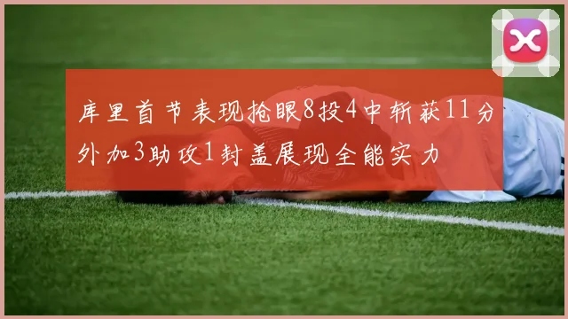 库里首节表现抢眼8投4中斩获11分外加3助攻1封盖展现全能实力