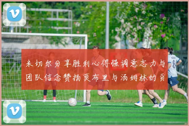 米切尔分享胜利心得强调意志力与团队信念赞扬莫布里与汤姆林的贡献