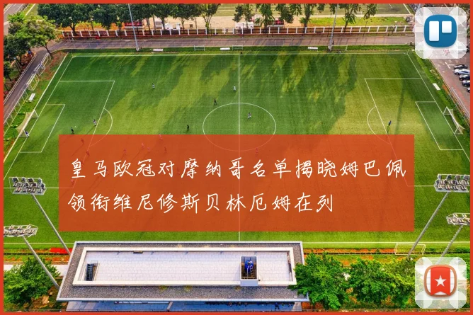 皇马欧冠对摩纳哥名单揭晓姆巴佩领衔维尼修斯贝林厄姆在列
