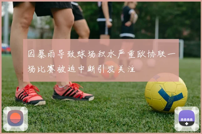 因暴雨导致球场积水严重欧协联一场比赛被迫中断引发关注