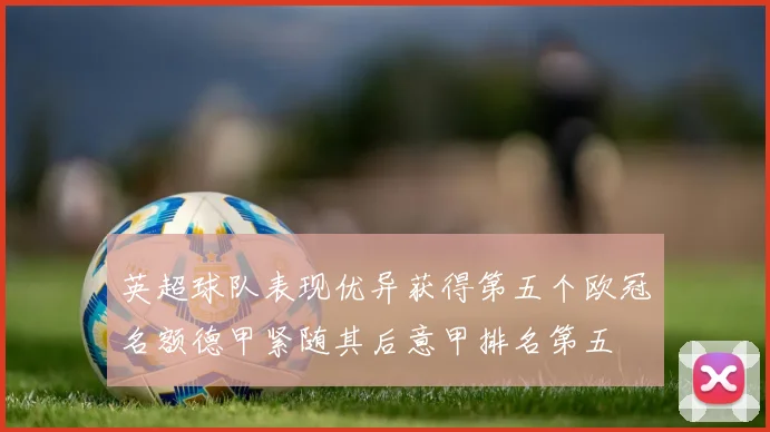 英超球队表现优异获得第五个欧冠名额德甲紧随其后意甲排名第五