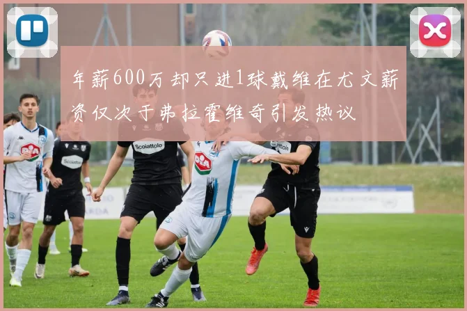 年薪600万却只进1球戴维在尤文薪资仅次于弗拉霍维奇引发热议