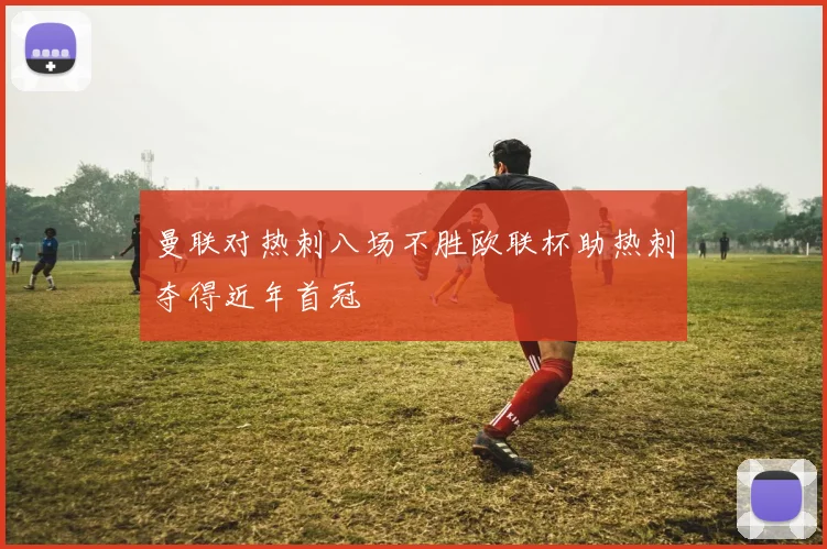 曼联对热刺八场不胜欧联杯助热刺夺得近年首冠