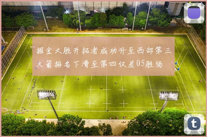 掘金大胜开拓者成功升至西部第三火箭排名下滑至第四仅差05胜场