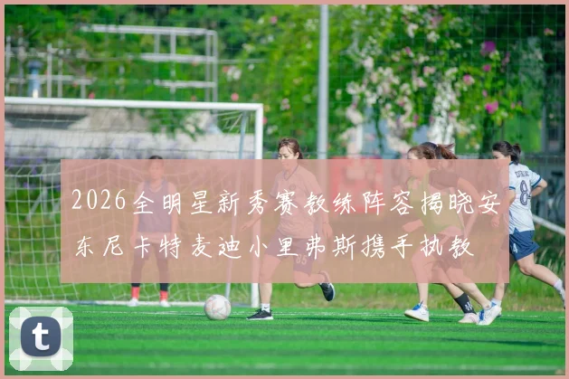 2026全明星新秀赛教练阵容揭晓安东尼卡特麦迪小里弗斯携手执教