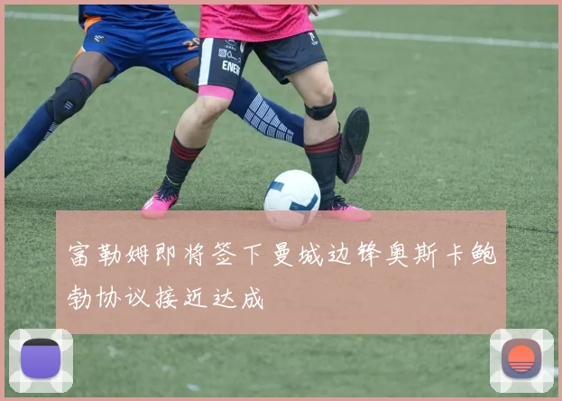 富勒姆即将签下曼城边锋奥斯卡鲍勃协议接近达成