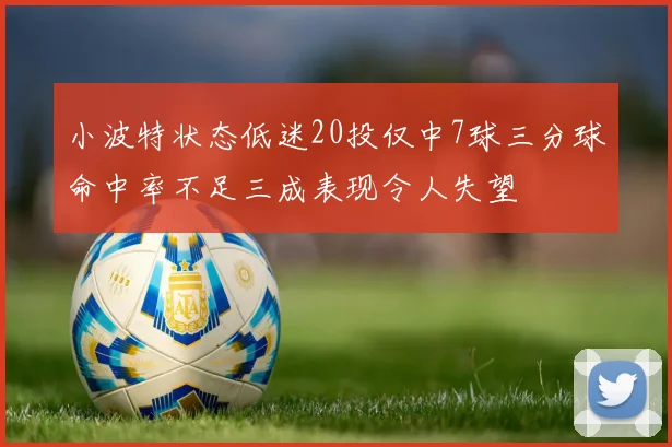 小波特状态低迷20投仅中7球三分球命中率不足三成表现令人失望
