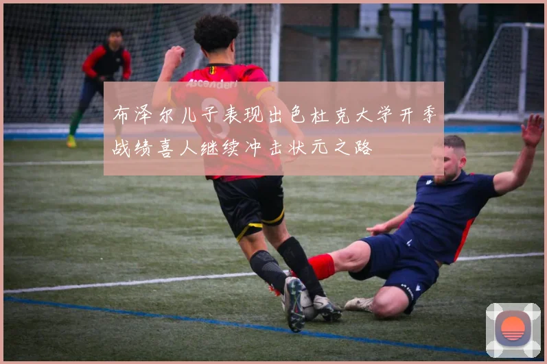 布泽尔儿子表现出色杜克大学开季战绩喜人继续冲击状元之路