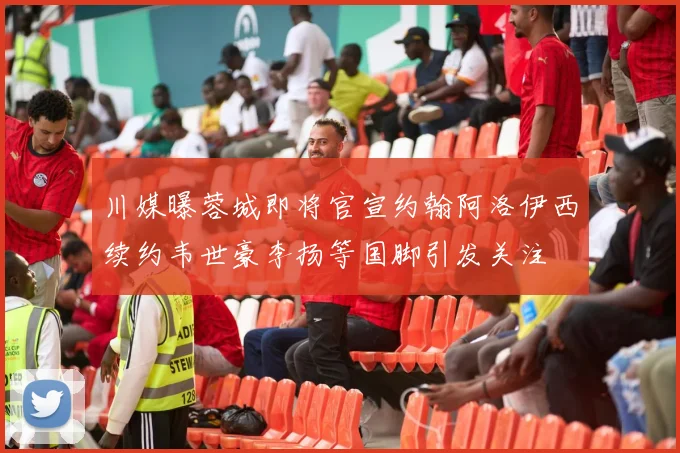 川媒曝蓉城即将官宣约翰阿洛伊西续约韦世豪李扬等国脚引发关注