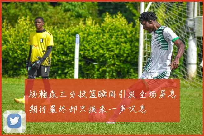 杨瀚森三分投篮瞬间引发全场屏息期待最终却只换来一声叹息