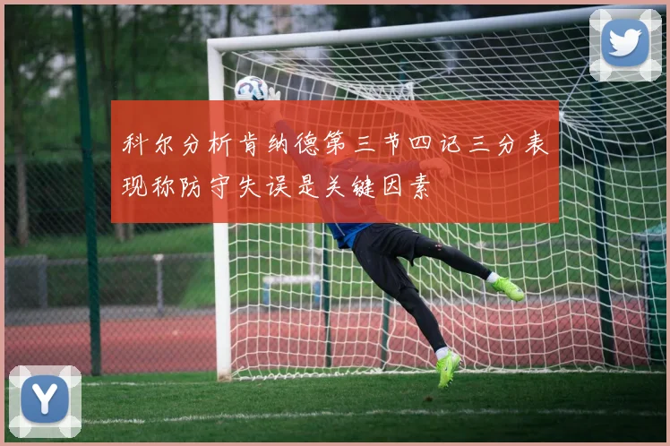 科尔分析肯纳德第三节四记三分表现称防守失误是关键因素