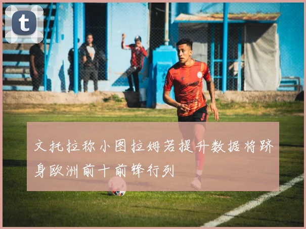 文托拉称小图拉姆若提升数据将跻身欧洲前十前锋行列