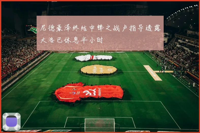 尼德豪泽终结中锋之战卢指导透露大洛已休息半小时