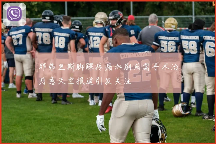 邓弗里斯脚踝疼痛加剧或需手术治疗意天空报道引发关注