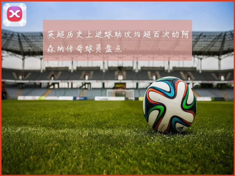 英超历史上进球助攻均超百次的阿森纳传奇球员盘点