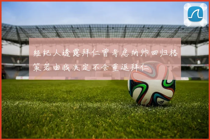 经纪人透露拜仁曾考虑纳帅回归格策若由我决定不会重返拜仁