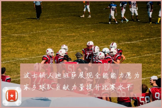 波士顿人迪班萨展现全能能力愿为家乡球队贡献力量提升比赛水平