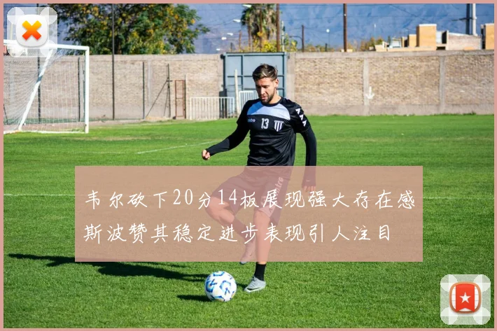 韦尔砍下20分14板展现强大存在感斯波赞其稳定进步表现引人注目
