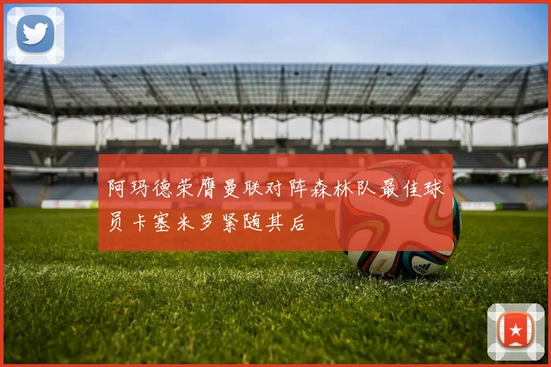 阿玛德荣膺曼联对阵森林队最佳球员卡塞米罗紧随其后