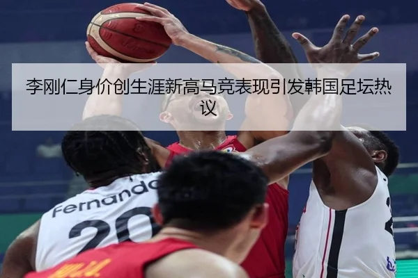 李刚仁身价创生涯新高马竞表现引发韩国足坛热议（kaiyun）