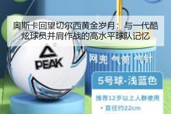 奥斯卡回望切尔西黄金岁月：与一代酷炫球员并肩作战的高水平球队记忆（kaiyun）