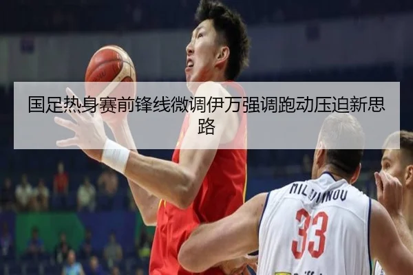 国足热身赛前锋线微调伊万强调跑动压迫新思路（kaiyun）
